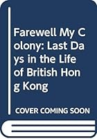 Farewell My Colony: Last Days in the Life of British Hong Kong 9627160547 Book Cover