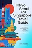 TOKYO, SEOUL AND SINGAPORE TRAVEL GUIDE: Top Attractions, Restaurants, Markets, Festivals, and Insider Tips for First-Time and Experienced Travelers