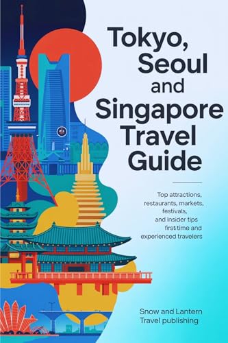 TOKYO, SEOUL AND SINGAPORE TRAVEL GUIDE: Top Attractions, Restaurants, Markets, Festivals, and Insider Tips for First-Time and Experienced Travelers