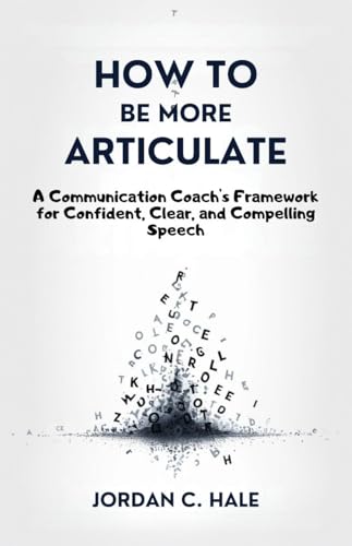 How To Be More Articulate: A Communication Coach's Framework for Confident, Clear, and Compelling Speech