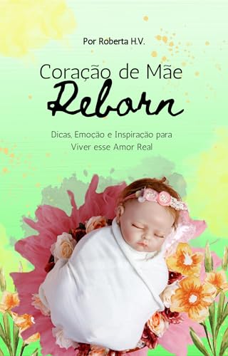 Coração de Mãe Reborn: Dicas, Emoção e Inspiração para Viver esse Amor Real: Guia completo para quem