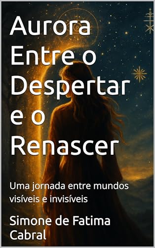 Aurora Entre o Despertar e o Renascer : Uma jornada entre mundos visíveis e invisíveis