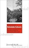  Koloniale Schweiz: Ein Stück Globalgeschichte zwischen Europa und Südostasien (1860-1930) (1800  2000. Kulturgeschichten der Moderne)