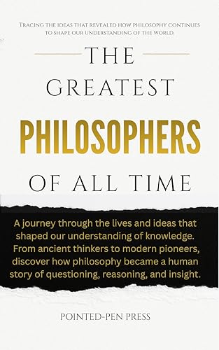 The Greatest Philosophers of All Time: Lives, Ideas, and the Quest to Understand Existence (The...