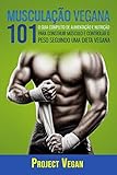 Musculação Vegana 101: O Guia completo de Alimentação e Nutrição Para Construir Músculo e Controlar o Peso Seguindo Uma Dieta Vegana (Portuguese Edition)