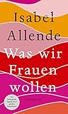  Was wir Frauen wollen: Von der Autorin des Weltbestsellers »Das Geisterhaus«