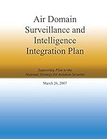 Air Domain Surveillance and Intelligence Integration Plan: Supporting Plan to the National Strategy for Aviation Security March 26, 2007 1503106950 Book Cover