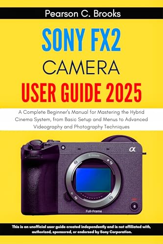 Sony FX2 Camera User Guide 2025: A Complete Beginner's Manual for Mastering the Hybrid Cinema System, from Basic Setup and Menus to Advanced Videography and Photography Techniques