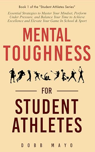 Mental Toughness for Student-Athletes: Essential Strategies to Master Your Mindset, Perform Under Pressure, and Balance Your Time to Achieve Excellence ... & Sport (Student-Athlete Series Book 1)