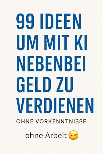 99 kreative Wege, mit KI Geld zu verdienen – ganz ohne Vorwissen!