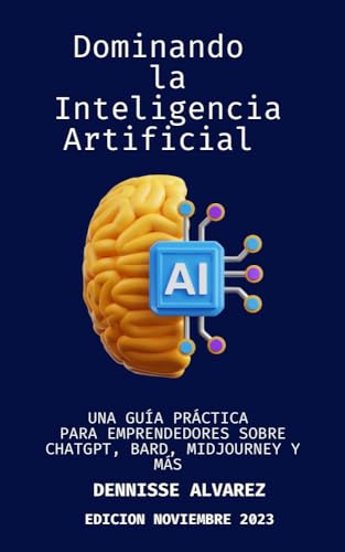Dominando La Inteligencia Artificial: Una Guía Práctica Para Emprendedores Sobre Chatgpt, Bard, Midjourney Y Más Dominando La Inteligencia Artificial: Una Guía Práctica Para Emprendedores Sobre Chatgpt, Bard, Midjourney Y Más
