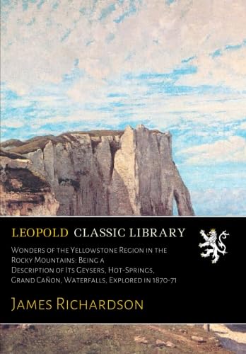 Wonders of the Yellowstone Region in the Rocky Mountains: Being a Description of Its Geysers, Hot-Springs, Grand Canon, Waterfalls, Explored in 1870-71