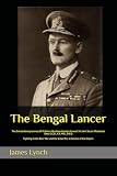 The Bengal Lancer: The Extraordinary Journey Of A Native Newfoundlander General Sir John Stuart Mackenzie Shea G.C.B., K.C.M.G., D.S.O. Fighting In the Boer War and the Great War In Service of the Empire