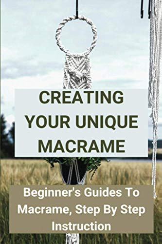 Creating Your Unique Macrame: Beginner's Guides To Macrame, Step By Step Instruction: Basic Macramé