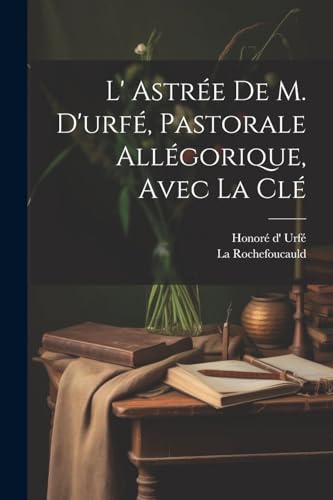 L' Astrée De M. D'urfé, Pastorale Allégorique, Avec La Clé (French Edition)