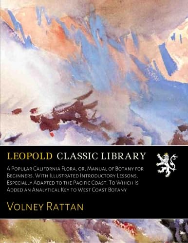 A Popular California Flora, or, Manual of Botany for Beginners. With Illustrated Introductory Lessons, Especially Adapted to the Pacific Coast. To Which Is Added an Analytical Key to West Coast Botany