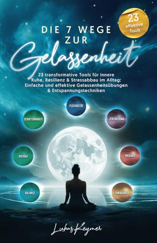 Die 7 Wege zur Gelassenheit - 23 transformative Tools für innere Ruhe, Resilienz & Stressabbau im Alltag: Einfache und effektive Gelassenheitsübungen & Entspannungstechniken