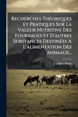 Recherches Théoriques Et Pratiques Sur La Valeur Nutritive Des Fourrages Et D'autres Substances Destinées A L'alimentation Des Animaux... (French Edition)