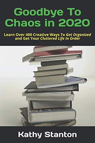 Goodbye To Chaos in 2020: Learn Over 400 Creative Ways To Get Organized and Get Your Cluttered Life In Order (How To Get Organized, Clean House in 7 Days, How to Declutter Your Life)