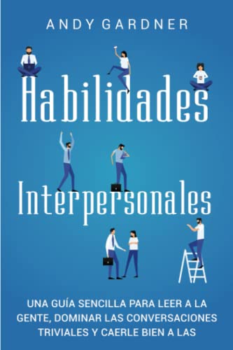 Habilidades Interpersonales: Una guía sencilla para leer a la gente, dominar las conversaciones...