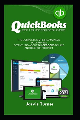 QUICKBOOKS 2021 GUIDE FOR BEGINNERS: The Complete Simplified Manual to Learning Everything About QuickBooks Online and Desktop Pro 2021