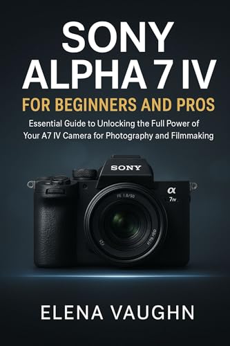 Sony Alpha 7 IV for Beginners and Pros: Essential Guide