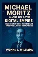 Michael Moritz and the Rise of the Digital Empire: How a Historian Turned Investor Shaped Apple, Google, and the Tech Revolution B0G2RJDHHL Book Cover