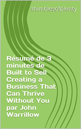 Résumé de 3 minutes de Built to Sell Creating a Business That Can Thrive Without You par John Warrillow (thimblesofplenty 3 Minute Business Book Summary t. 1) (French Edition)
