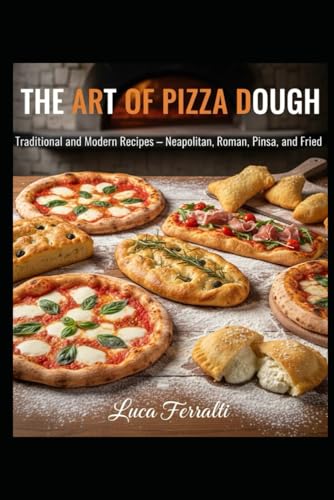 THE ART OF PIZZA DOUGH: Traditional and Modern Recipes — Neapolitan, Roman, Pinsa, and Fried