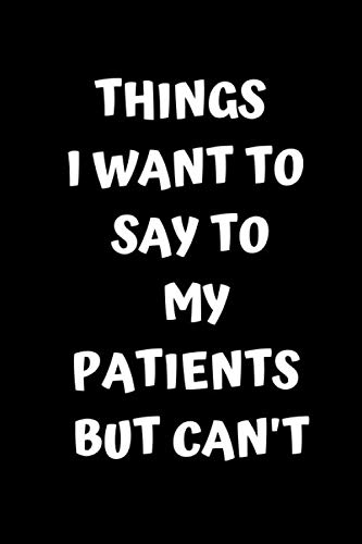 Things I Want To Say To My Patients But Can't : Blank Lined Notebook Snarky Sarcastic Gag Gift for Doctors and Nurses