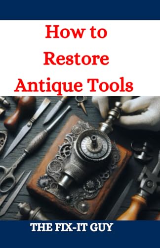 How to Restore Antique Tools: A Comprehensive DIY Guide to Refurbishing Vintage Hand Tools and Woodworking Equipment (The Fixers Handbook) -  Independently published