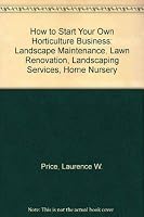 How to Start Your Own Horticulture Business: Landscape Maintenance, Lawn Renovation, Landscaping Services, Home Nursery 0961196602 Book Cover