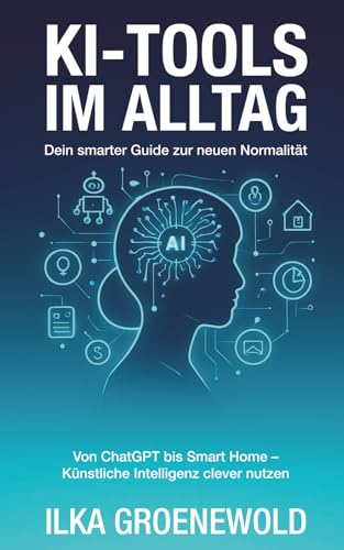 KI-TOOLS IM ALLTAG - Dein smarter Guide zur neuen Normalität: Von ChatGPT bis Smart Home - Künstliche Intelligenz clever nutzen