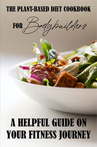 The Plant-Based Diet Cookbook For Bodybuilders: A Helpful Guide On Your Fitness Journey: Plant-Based Sports Nutrition