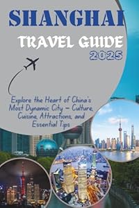 SHANGHAI TRAVEL GUIDE 2025: Explore the Heart of China’s Most Dynamic City – Culture, Cuisine, Attractions, and Essential Tips