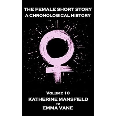 The Female Short Story. A Chronological History: Volume 10 - Katherine Mansfield to Emma Vane