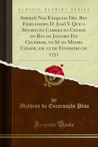 Sermaõ Nas Exequias Del Rey Fidelissimo D. Joaõ V. Que o Senado da Camera da Cidade do Rio de Janeiro Fez Celebrar, na Sé da Mesma Cidade, em 12 de Fevereiro de 1751