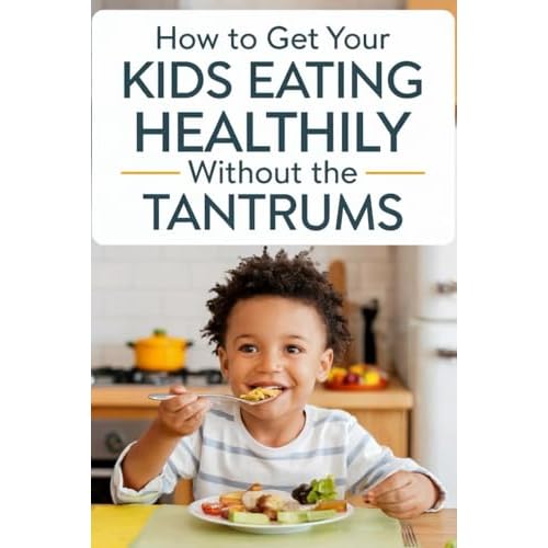 How To Get Your Kids Eating Healthily Without The Tantrums: Help Guide on Getting Your Children to Eat Healthy Food