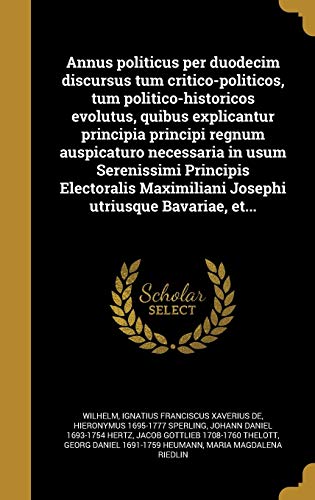 Annus politicus per duodecim discursus tum critico-politicos, tum politico-historicos evolutus, quibus explicantur principia principi regnum ... utriusque Bavariae, et... (Latin Edition)