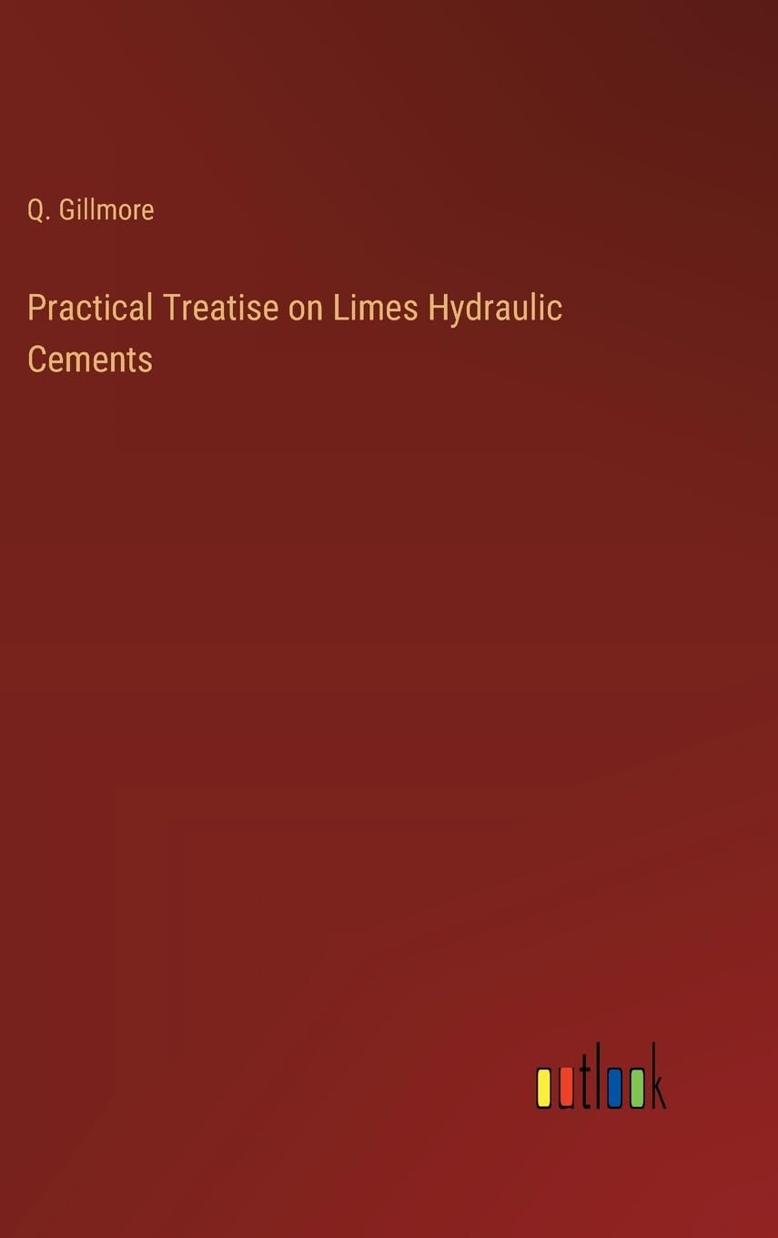 Practical Treatise on Limes Hydraulic Cements
