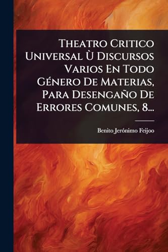 Theatro Critico Universal Ã(TM) Discursos Varios En Todo GÃ(c)nero De Materias, Para Desengaño De Errores Comunes, 8... (Spanish Edition)