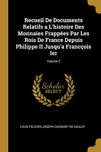 Recueil De Documents Relatifs a L'histoire Des Monnaies Frappées Par Les Rois De France Depuis Philippe II Jusqu'a Francçois Ier; Volume 2 (French Edition)