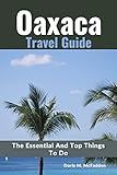 Oaxaca Travel Guide 2023: The Essential And Top Things To Do (English Edition)