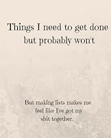 Things I Need To Get Done But Probably Won't: But Making Lists Makes Me Feel Like I've Got My Shit Together - Journal Notebook 172623598X Book Cover