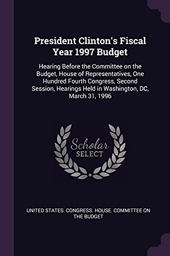President Clinton's Fiscal Year 1997 Budget: Hearing Before the Committee on the Budget, House of Representatives, One Hundred Fourth Congress, Second ... Held in Washington, DC, March 31, 1996