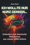 Ich wollte nur kurz denken...: Gedanken und chaotische Wahrheiten aus einem ADHS-Gehirn