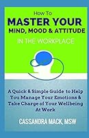 Master Your Mind, Mood & Attitude In The Workplace: A Quick & Simple Guide To Manage Your Emotions & Take Charge of Your Wellbeing At Work 1980334382 Book Cover