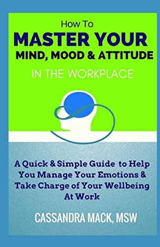 Master Your Mind, Mood & Attitude In The Workplace: A Quick & Simple Guide To Manage Your Emotions & Take Charge of Your Wellbeing At Work
