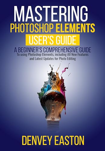 Mastering Photoshop Elements 2024: A Beginner's Comprehensive Guide to using Photoshop Elements, including All New Features and Latest Updates for Photo Editing