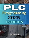 PLC Programming 2025 Essentials: Master Industrial Control Programming Through Practical Applications Logical Design Hands On Scenarios And Advanced Techniques For Modern Automation Systems